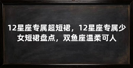 12星座专属超短裙，12星座专属少女短裙盘点，双鱼座温柔可人