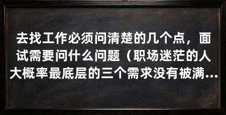 去找工作必须问清楚的几个点，面试需要问什么问题（职场迷茫的人大概率最底层的三个需求没有被满足才是最底层的