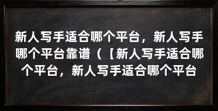 新人写手适合哪个平台,新人写手哪个平台靠谱(【新人写手适合哪个平台,新人写手适合哪个平台