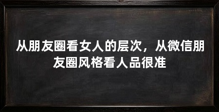 从朋友圈看女人的层次，从微信朋友圈风格看人品很准