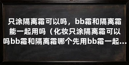 只涂隔离霜可以吗，bb霜和隔离霜能一起用吗（化妆只涂隔离霜可以吗bb霜和隔离霜哪个先用bb霜一起用吗