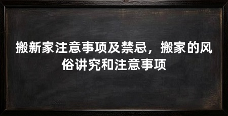搬新家注意事项及禁忌，搬家的风俗讲究和注意事项