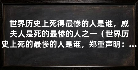 世界历史上死得最惨的人是谁，戚夫人是死的最惨的人之一（世界历史上死的最惨的人是谁，郑重声明：戚夫人是死的最惨的人