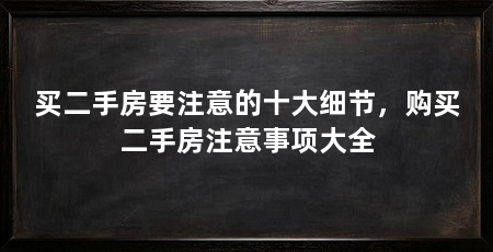 买二手房要注意的十大细节,购买二手房注意事项大全