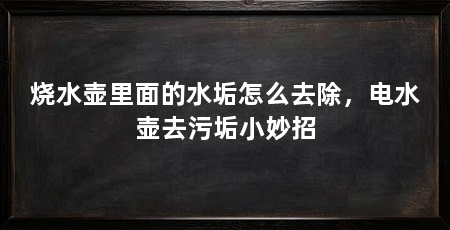 烧水壶里面的水垢怎么去除,电水壶去污垢小妙招