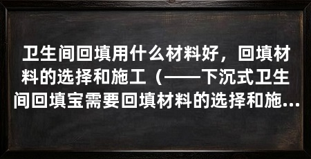 卫生间回填用什么材料好,回填材料的选择和施工(——下沉式卫生间回填宝需要回填材料的选择和施工