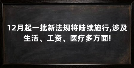 12月起一批新法规将陆续施行,涉及生活、工资、医疗多方面!
