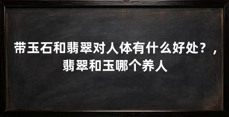 带玉石和翡翠对人体有什么好处？，翡翠和玉哪个养人