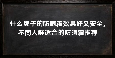 什么牌子的防晒霜效果好又安全，不同人群适合的防晒霜推荐