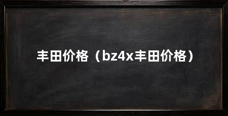 丰田价格(bz4x丰田价格)