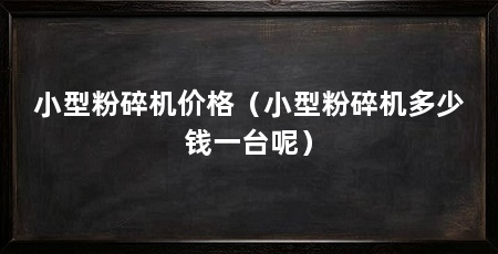 小型粉碎机价格（小型粉碎机多少钱一台呢）