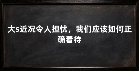 大s近况令人担忧,我们应该如何正确看待
