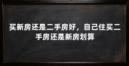 买新房还是二手房好，自己住买二手房还是新房划算