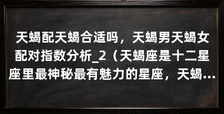 天蝎配天蝎合适吗,天蝎男天蝎女配对指数分析_2(天蝎座是十二星座里最神秘最有魅力的星座,天蝎座配对指数