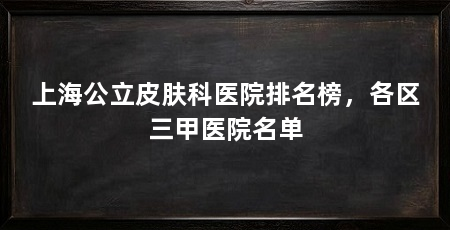 上海公立皮肤科医院排名榜，各区三甲医院名单