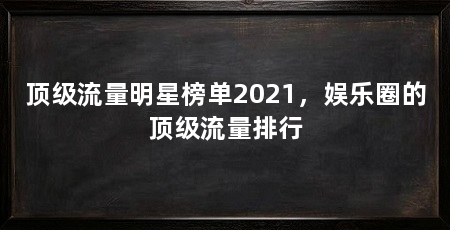 顶级流量明星榜单2021,娱乐圈的顶级流量排行