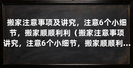 搬家注意事项及讲究,注意6个小细节,搬家顺顺利利(搬家注意事项讲究,注意6个小细节,搬家顺顺利利