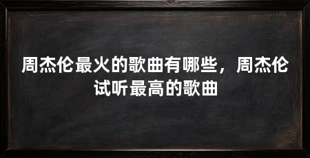 周杰伦最火的歌曲有哪些,周杰伦试听最高的歌曲