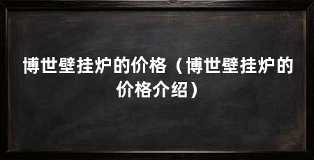 博世壁挂炉的价格（博世壁挂炉的价格介绍）