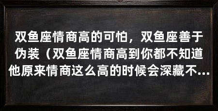 双鱼座情商高的可怕，双鱼座善于伪装（双鱼座情商高到你都不知道他原来情商这么高的时候会深藏不露