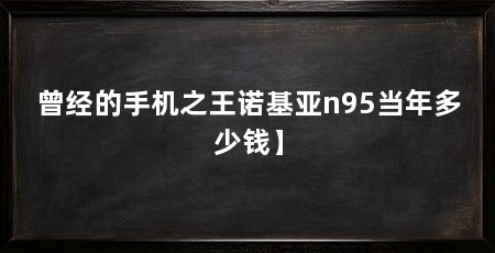 曾经的手机之王诺基亚n95当年多少钱】