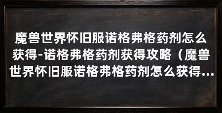 魔兽世界怀旧服诺格弗格药剂怎么获得-诺格弗格药剂获得攻略(魔兽世界怀旧服诺格弗格药剂怎么获得诺格弗格药剂获得攻略