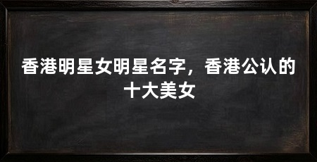 香港明星女明星名字,香港公认的十大美女