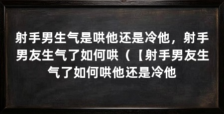射手男生气是哄他还是冷他,射手男友生气了如何哄(【射手男友生气了如何哄他还是冷他