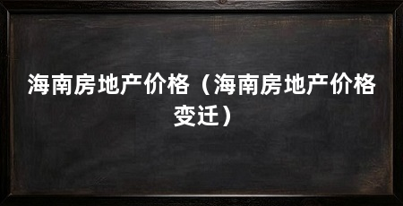 海南房地产价格(海南房地产价格变迁)