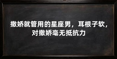 撒娇就管用的星座男，耳根子软，对撒娇毫无抵抗力