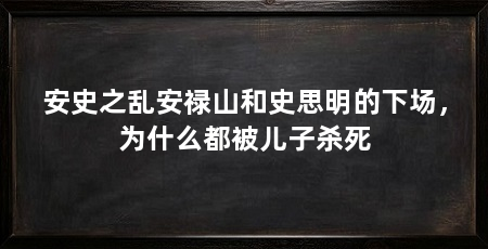 安史之乱安禄山和史思明的下场，为什么都被儿子杀死
