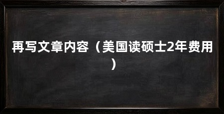 再写文章内容(美国读硕士2年费用)