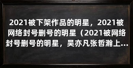 2021被下架作品的明星，2021被网络封号删号的明星（2021被网络封号删号的明星，吴亦凡张哲瀚上榜
