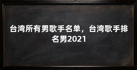 台湾所有男歌手名单,台湾歌手排名男2021