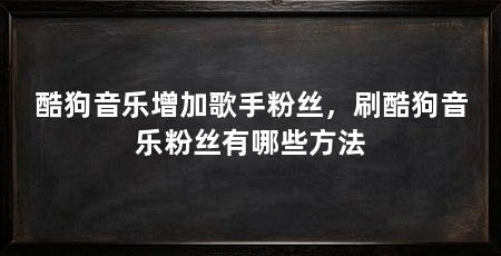酷狗音乐增加歌手粉丝,刷酷狗音乐粉丝有哪些方法