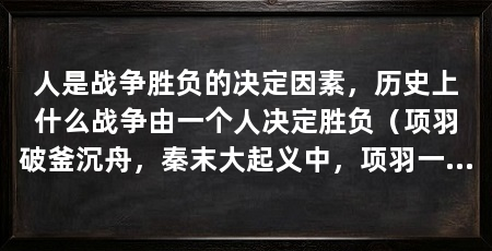 人是战争胜负的决定因素，历史上什么战争由一个人决定胜负（项羽破釜沉舟，秦末大起义中，项羽一战成名