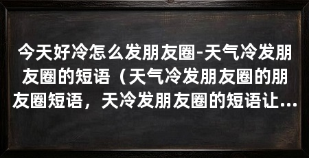今天好冷怎么发朋友圈-天气冷发朋友圈的短语（天气冷发朋友圈的朋友圈短语，天冷发朋友圈的短语让我揪心