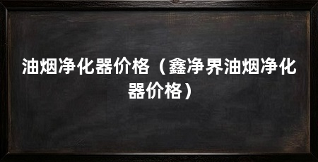 油烟净化器价格（鑫净界油烟净化器价格）