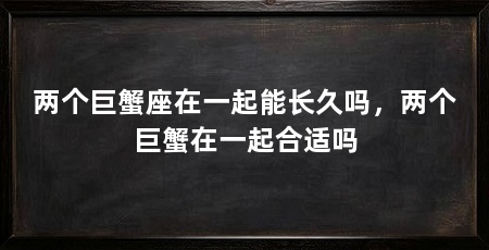 两个巨蟹座在一起能长久吗，两个巨蟹在一起合适吗