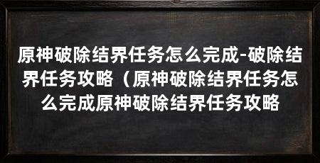 原神破除结界任务怎么完成-破除结界任务攻略(原神破除结界任务怎么完成原神破除结界任务攻略