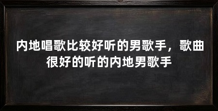 内地唱歌比较好听的男歌手，歌曲很好的听的内地男歌手