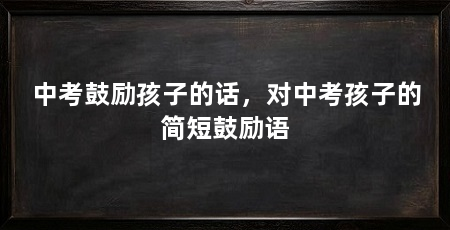 中考鼓励孩子的话,对中考孩子的简短鼓励语