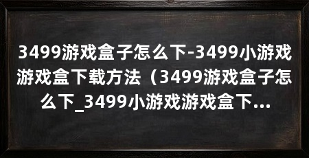 3499游戏盒子怎么下-3499小游戏游戏盒下载方法(3499游戏盒子怎么下_3499小游戏游戏盒下载方法