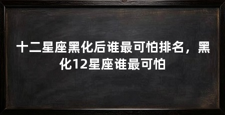 十二星座黑化后谁最可怕排名,黑化12星座谁最可怕