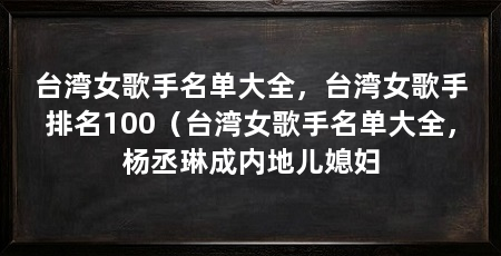 台湾女歌手名单大全,台湾女歌手排名100(台湾女歌手名单大全,杨丞琳成内地儿媳妇