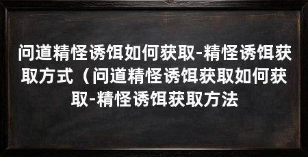 问道精怪诱饵如何获取-精怪诱饵获取方式(问道精怪诱饵获取如何获取-精怪诱饵获取方法