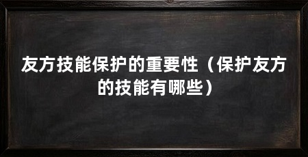 友方技能保护的重要性(保护友方的技能有哪些)
