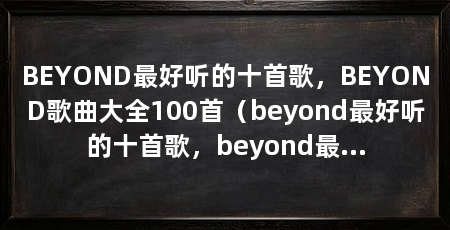BEYOND最好听的十首歌，BEYOND歌曲大全100首（beyond最好听的十首歌，beyond最好听的歌曲