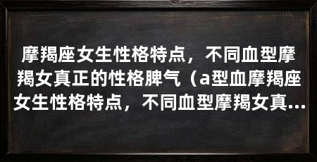 摩羯座女生性格特点，不同血型摩羯女真正的性格脾气（a型血摩羯座女生性格特点，不同血型摩羯女真正的性格特点