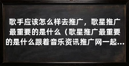 歌手应该怎么样去推广，歌星推广最重要的是什么（歌星推广最重要的是什么跟着音乐资讯推广网一起来发现